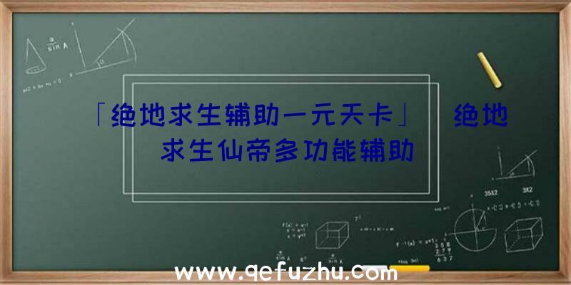 「绝地求生辅助一元天卡」|绝地求生仙帝多功能辅助